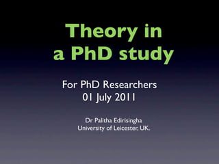 Theory in
a PhD study
For PhD Researchers
    01 July 2011

     Dr Palitha Edirisingha
   University of Leicester, UK.
 