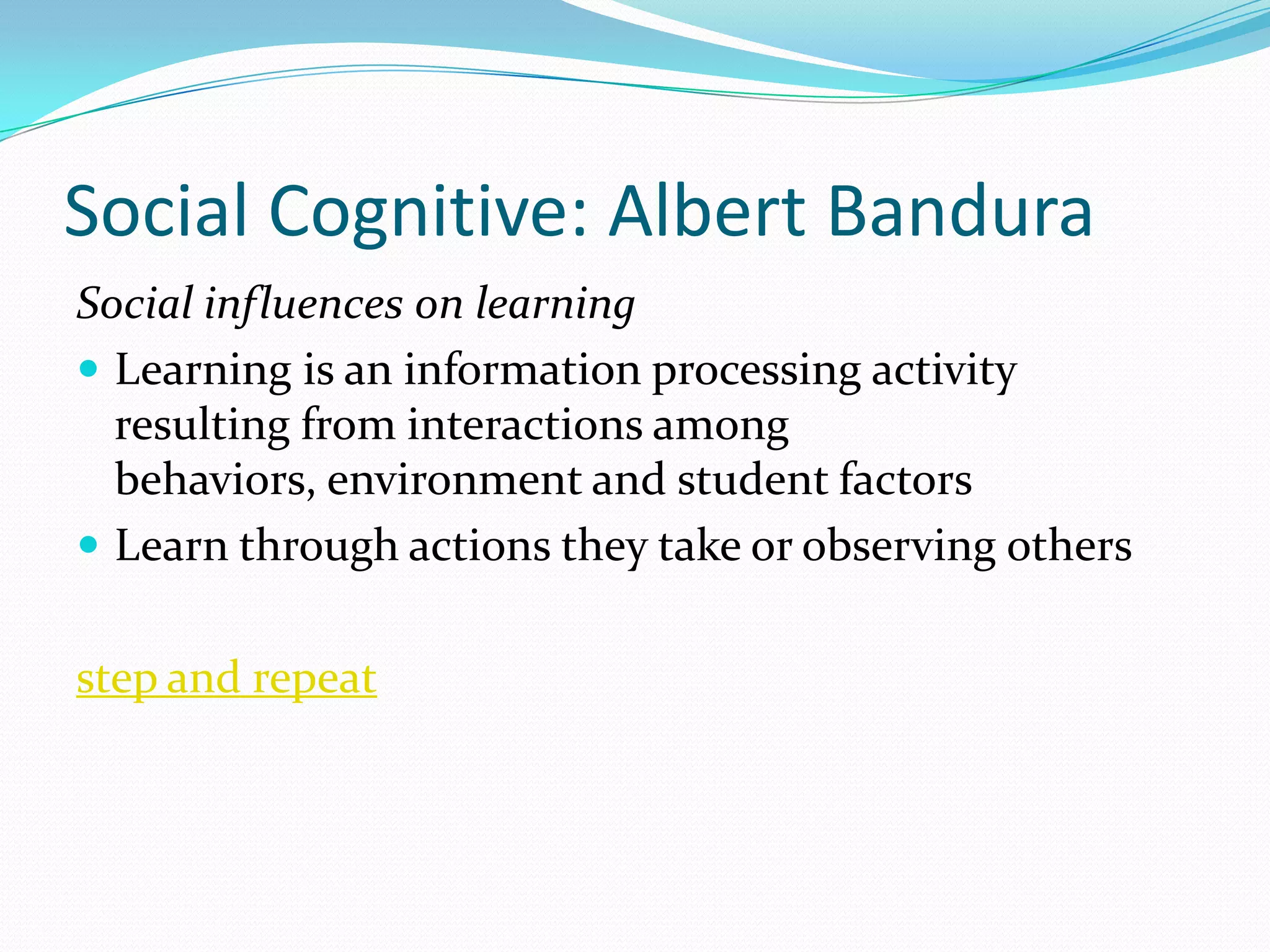 Social Cognitive: Albert Bandura
Social influences on learning
 Learning is an information processing activity
  resulting from interactions among
  behaviors, environment and student factors
 Learn through actions they take or observing others


step and repeat
 
