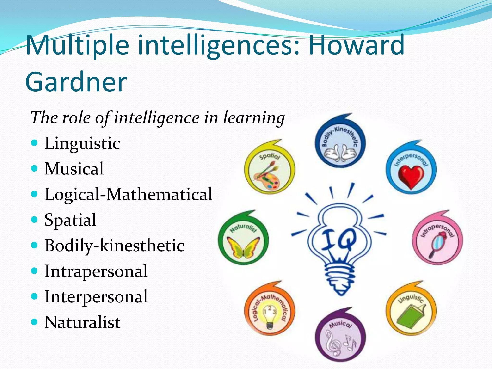 Multiple intelligences: Howard
Gardner
The role of intelligence in learning
 Linguistic
 Musical
 Logical-Mathematical
 Spatial
 Bodily-kinesthetic
 Intrapersonal
 Interpersonal
 Naturalist
 
