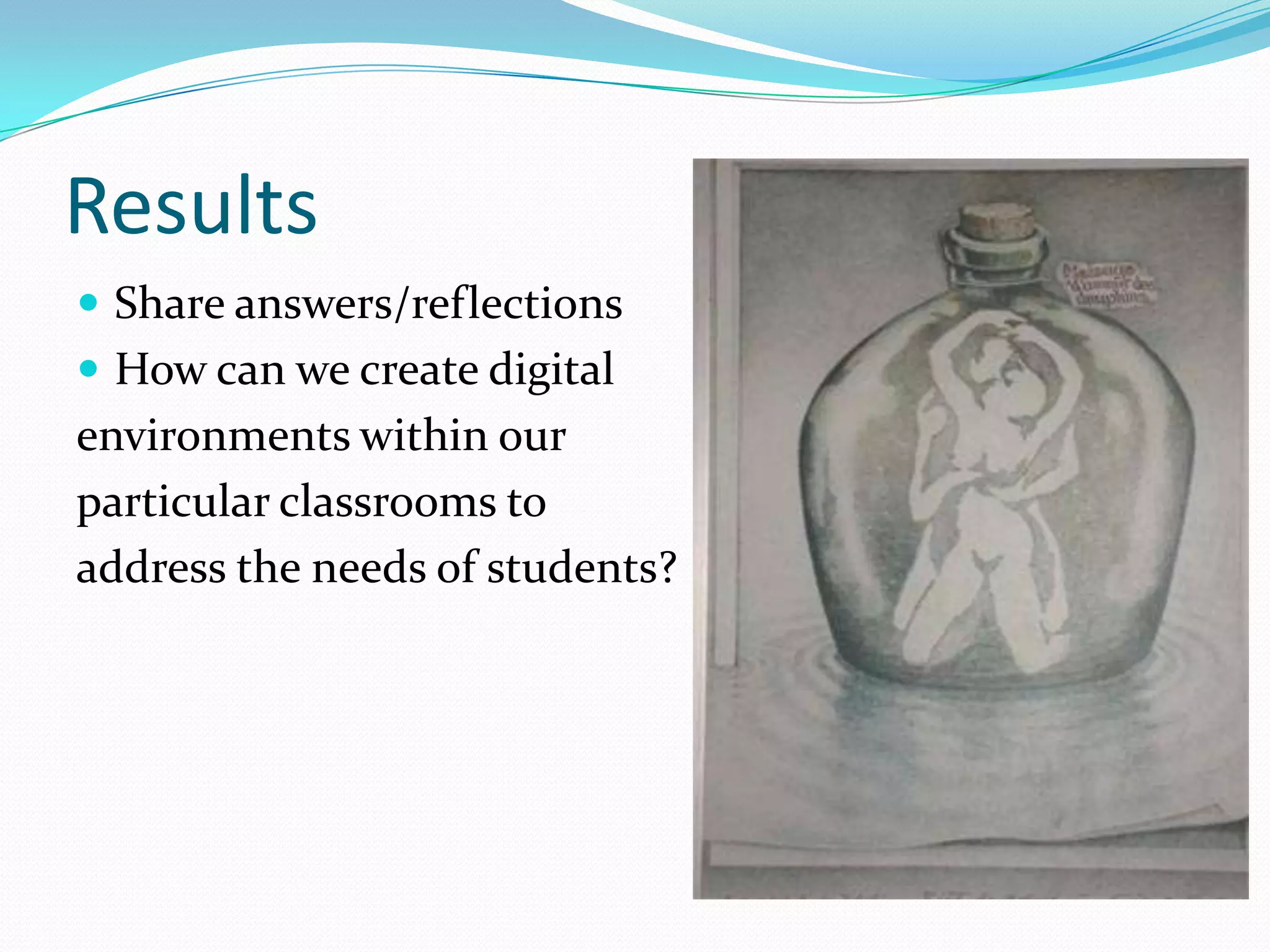 Results
 Share answers/reflections
 How can we create digital
environments within our
particular classrooms to
address the needs of students?
 