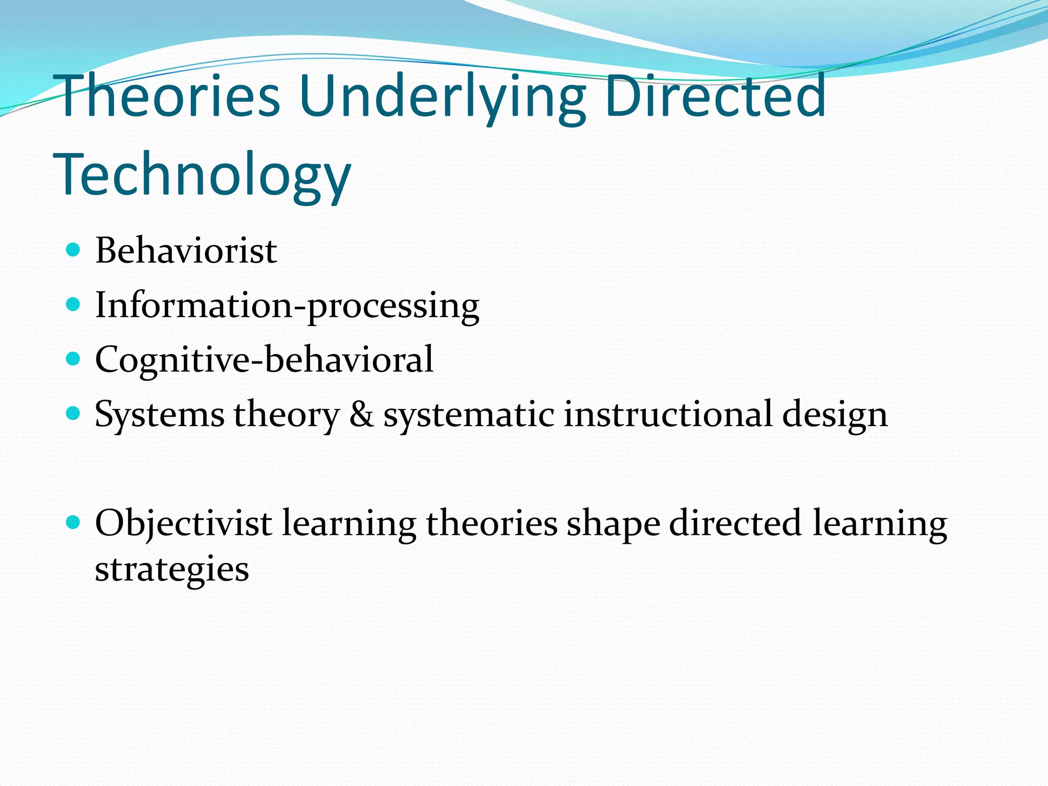 Theories Underlying Directed
Technology
 Behaviorist
 Information-processing
 Cognitive-behavioral
 Systems theory & systematic instructional design


 Objectivist learning theories shape directed learning
 strategies
 
