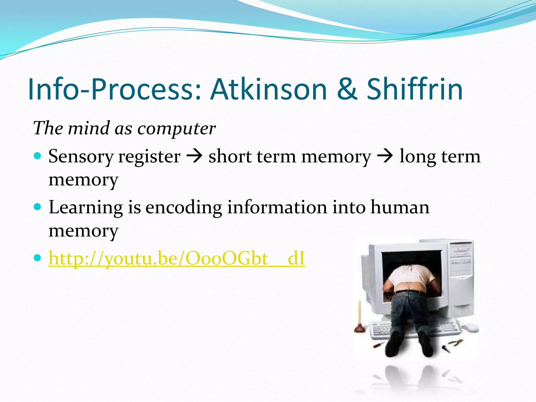 Info-Process: Atkinson & Shiffrin
The mind as computer
 Sensory register  short term memory  long term
  memory
 Learning is encoding information into human
  memory
 http://youtu.be/O0oOGbt__dI
 