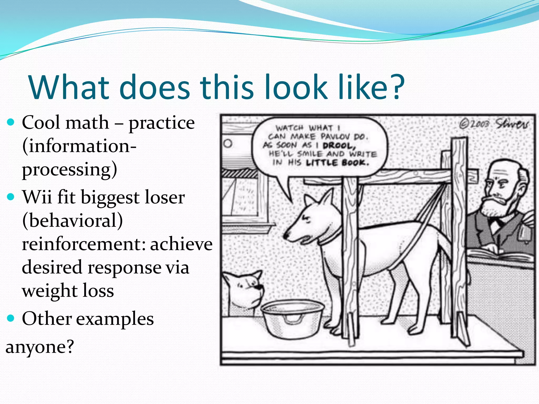 What does this look like?
 Cool math – practice
  (information-
  processing)
 Wii fit biggest loser
  (behavioral)
  reinforcement: achieve
  desired response via
  weight loss
 Other examples
anyone?
 