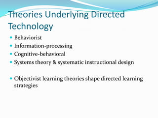 Theories Underlying Directed
Technology
 Behaviorist
 Information-processing
 Cognitive-behavioral
 Systems theory & systematic instructional design


 Objectivist learning theories shape directed learning
 strategies
 