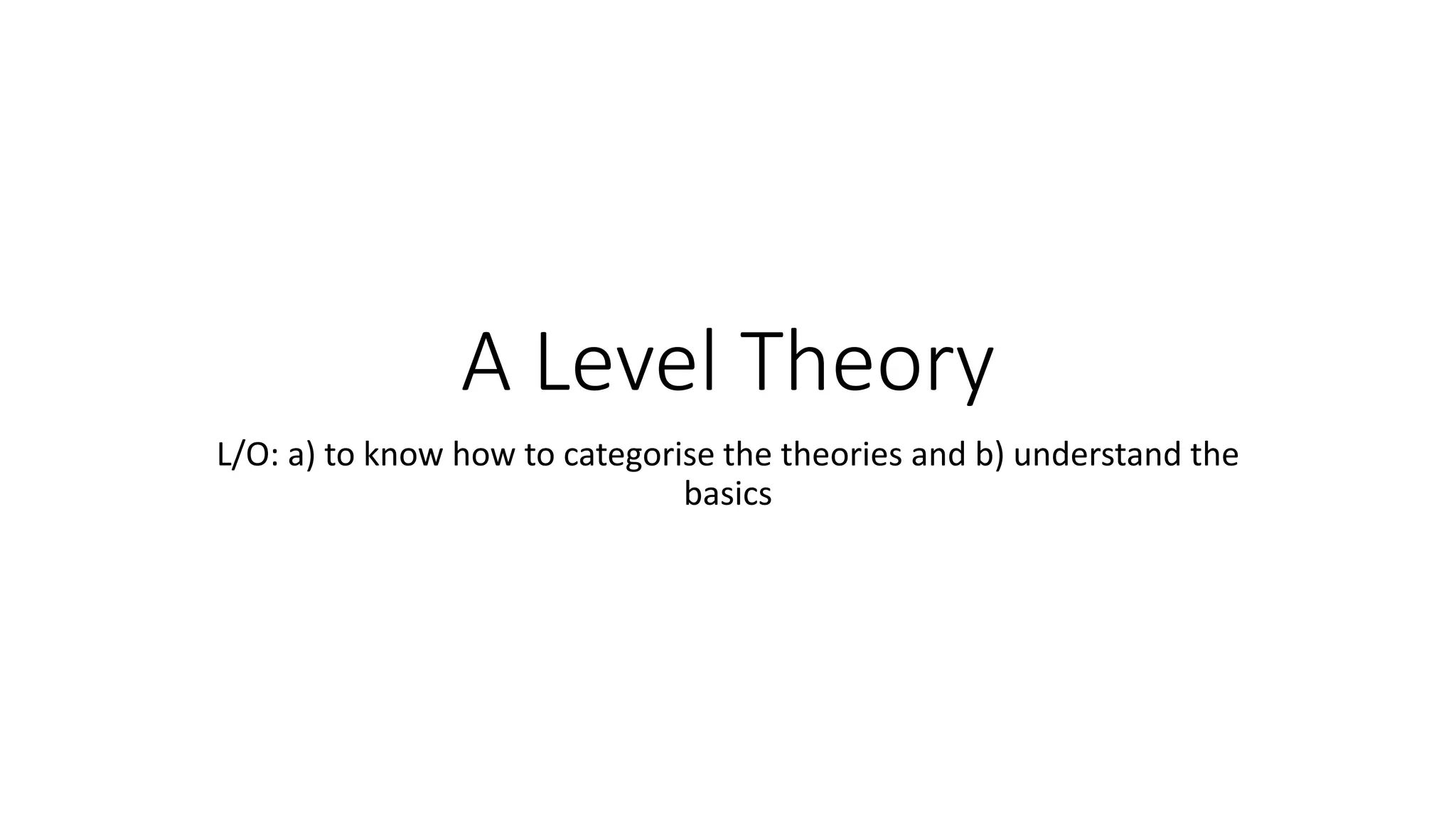 A Level Theory
L/O: a) to know how to categorise the theories and b) understand the
basics
 