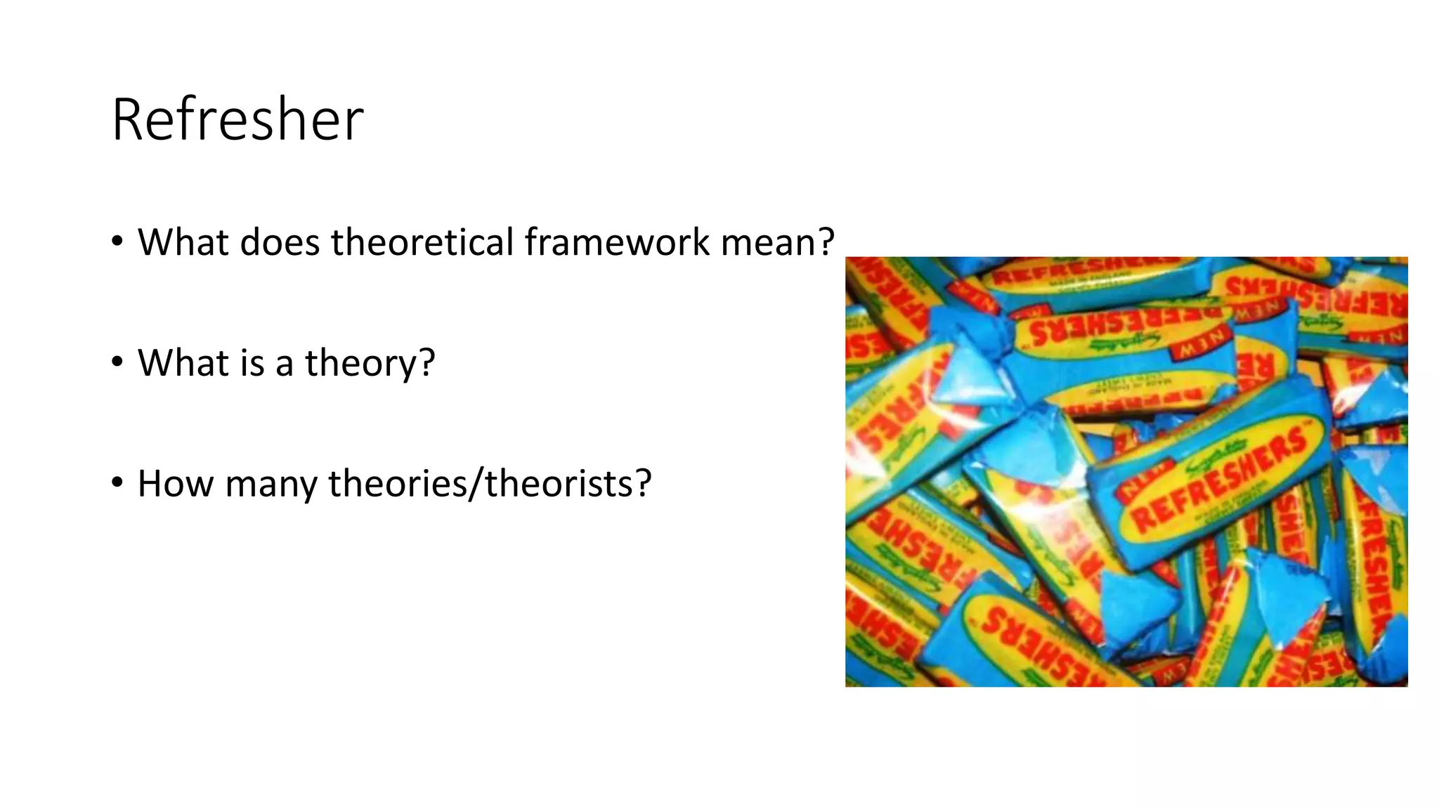Refresher
• What does theoretical framework mean?
• What is a theory?
• How many theories/theorists?
 
