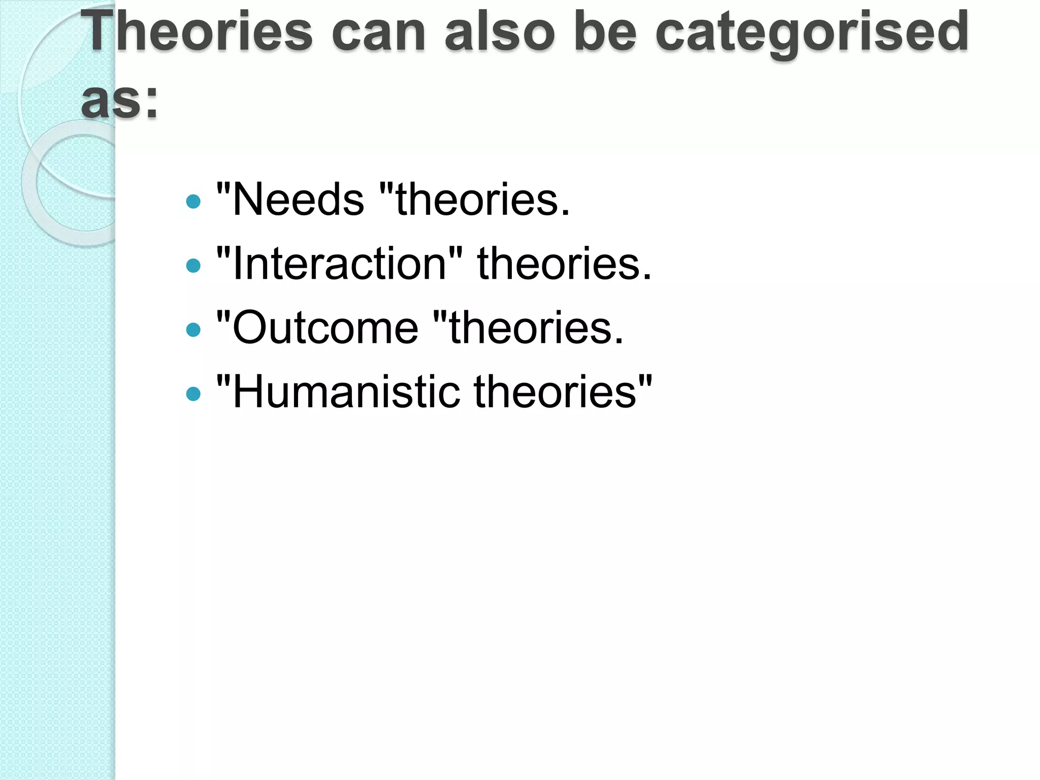Theories can also be categorised
as:
 "Needs "theories.
 "Interaction" theories.
 "Outcome "theories.
 "Humanistic theories"
 