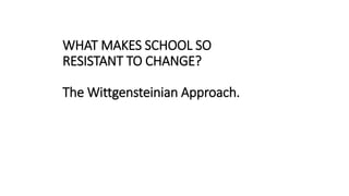 WHAT MAKES SCHOOL SO
RESISTANT TO CHANGE?
The Wittgensteinian Approach.
 