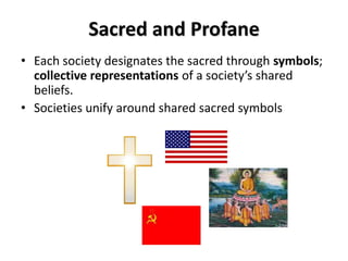 Sacred and Profane
• Each society designates the sacred through symbols;
  collective representations of a society’s shared
  beliefs.
• Societies unify around shared sacred symbols
 