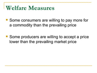 Welfare Measures
 Some consumers are willing to pay more for
a commodity than the prevailing price
 Some producers are willing to accept a price
lower than the prevailing market price
 