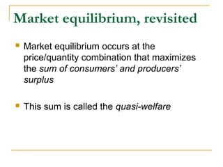 Market equilibrium, revisited
 Market equilibrium occurs at the
price/quantity combination that maximizes
the sum of consumers’ and producers’
surplus
 This sum is called the quasi-welfare
 