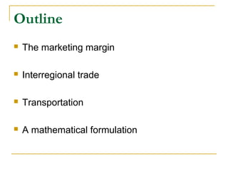 Outline
 The marketing margin
 Interregional trade
 Transportation
 A mathematical formulation
 