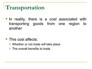 Transportation
 In reality, there is a cost associated with
transporting goods from one region to
another
 This cost affects:
 Whether or not trade will take place
 The overall benefits to trade
 