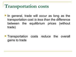 Transportation costs
 In general, trade will occur as long as the
transportation cost is less than the difference
between the equilibrium prices (without
trade)
 Transportation costs reduce the overall
gains to trade
 