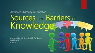 Advanced Philosopy in Education
Sources and Barriers of
Knowledge
Prepared by: Mr. John Paul F. De Torres
MAED 401
Class 1
 