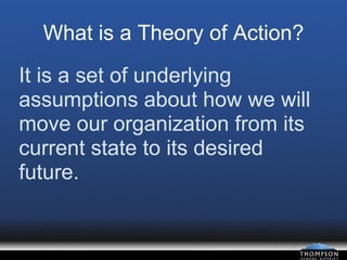 What is a Theory of Action? It is a set of underlying assumptions about how we will move our organization from its current state to its desired future. 