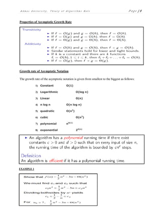 A d m a s U n i v e r s i t y , T h e o r y o f A l g o r i t h m s N o t e P a g e | 5
Properties of Asymptotic Growth Rate
Growth rate of Asymptotic Notation
The growth rate of the asymptotic notation is given from smallest to the biggest as follows:
1) Constant Ο(1)
2) Logarithmic Ο(log n)
3) Linear Ο(n)
4) n log n Ο(n log n)
5) quadratic Ο(n2
)
6) cubic Ο(n3
)
7) polynomial nΟ(1)
8) exponential 2Ο(n)
EXAMPLE 1
 