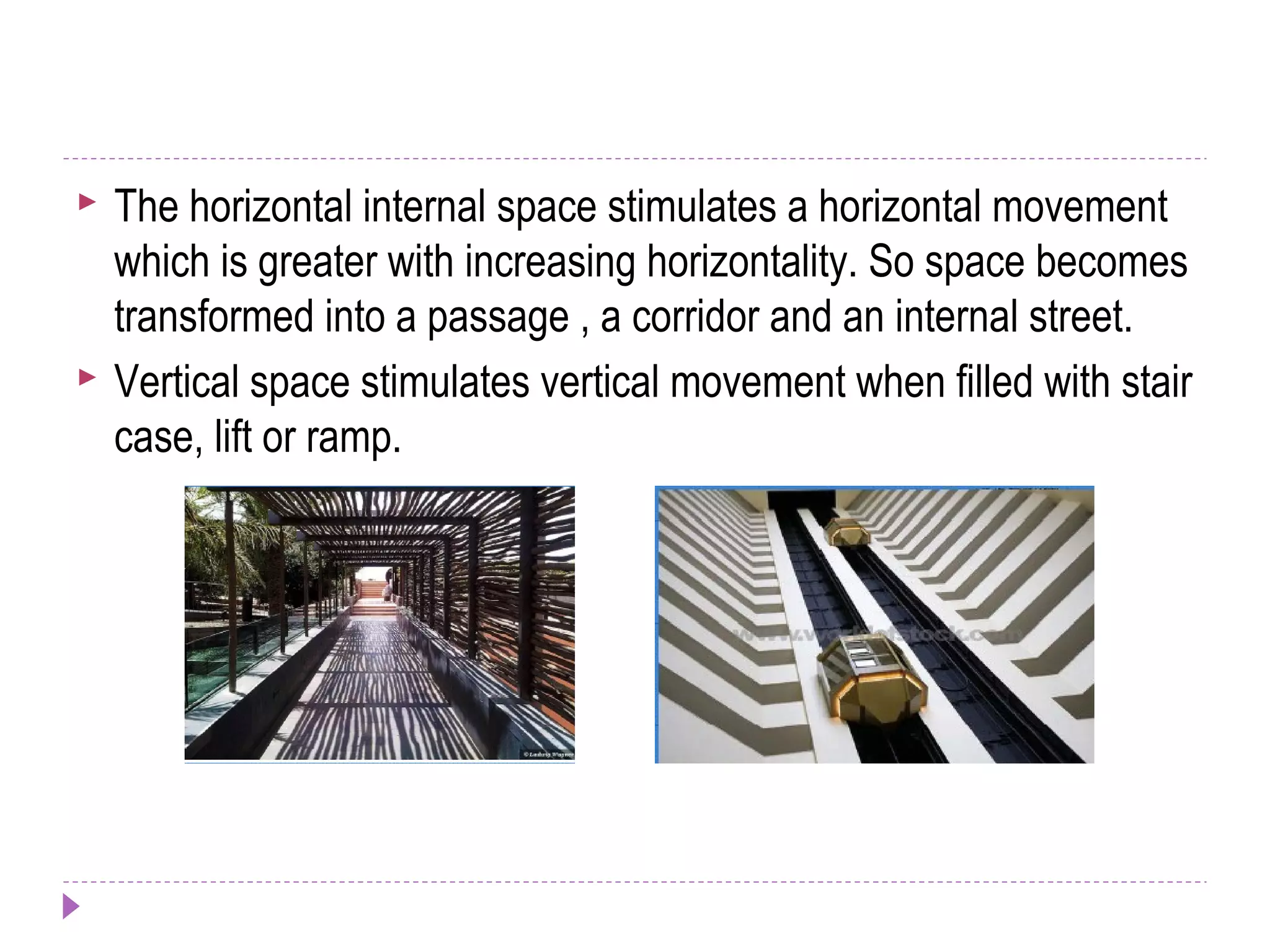  The horizontal internal space stimulates a horizontal movement
which is greater with increasing horizontality. So space becomes
transformed into a passage , a corridor and an internal street.
 Vertical space stimulates vertical movement when filled with stair
case, lift or ramp.
 