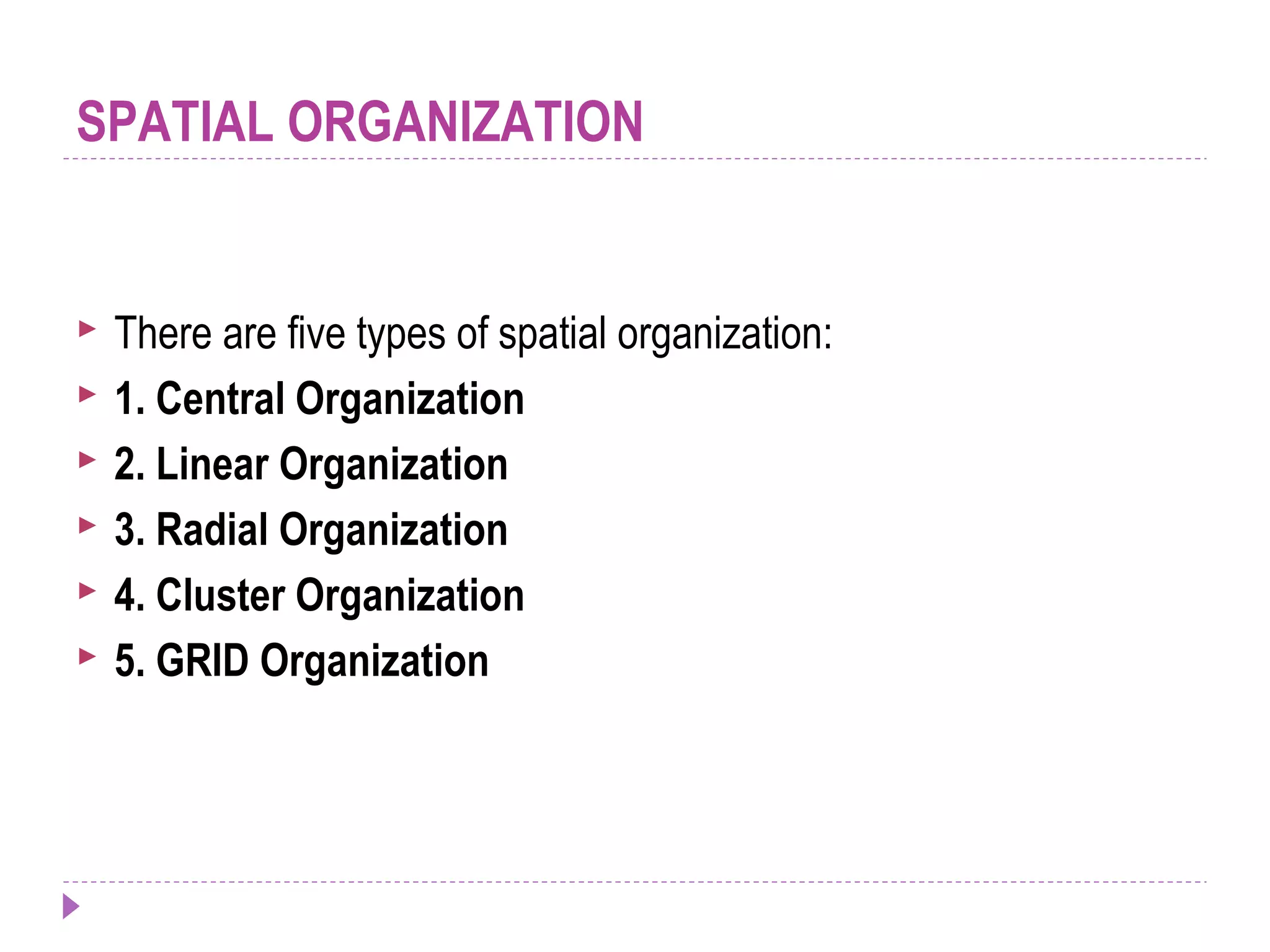 SPATIAL ORGANIZATION
 There are five types of spatial organization:
 1. Central Organization
 2. Linear Organization
 3. Radial Organization
 4. Cluster Organization
 5. GRID Organization
 