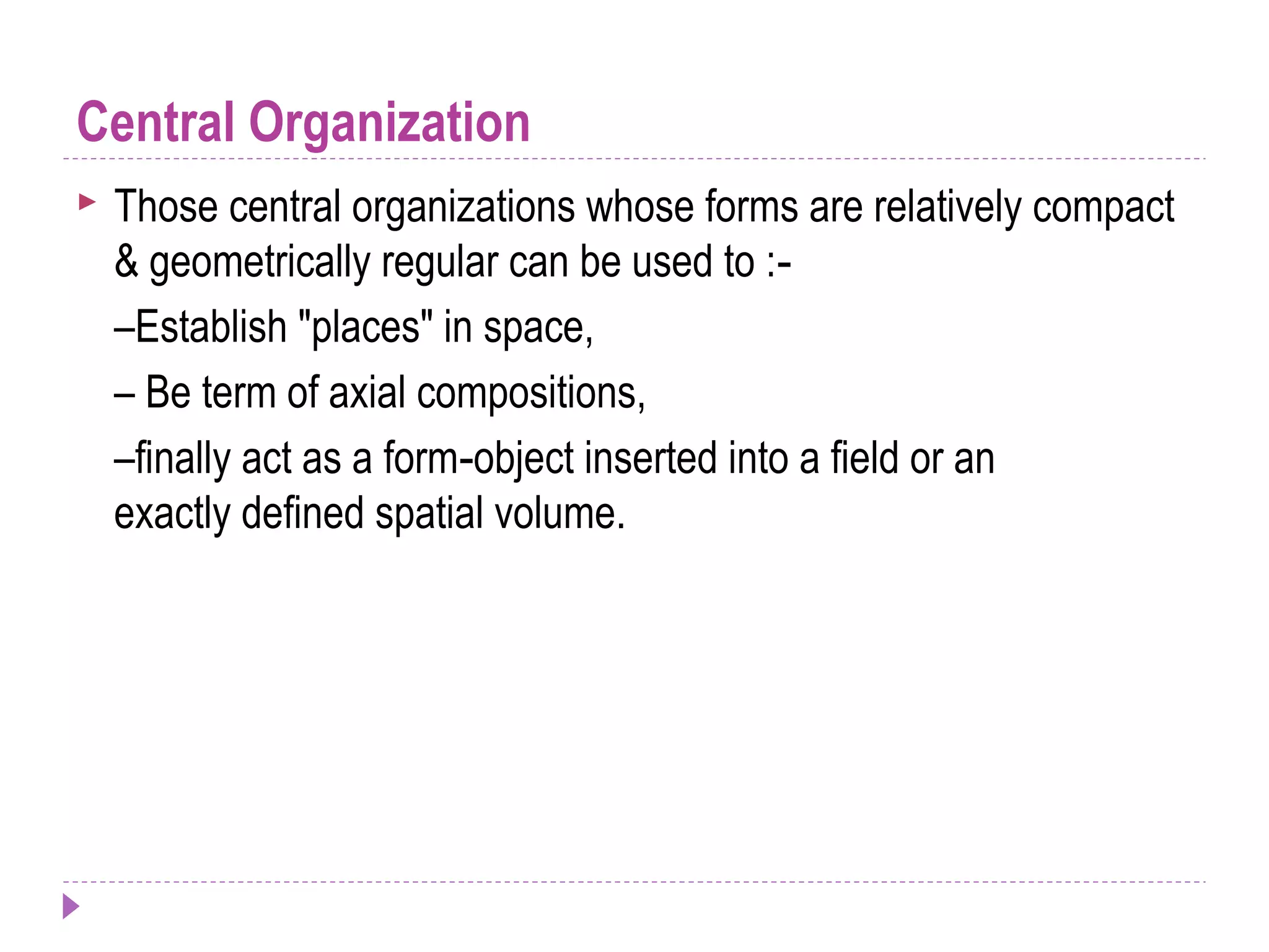 Central Organization
 Those central organizations whose forms are relatively compact
& geometrically regular can be used to :‐
–Establish "places" in space,
– Be term of axial compositions,
–finally act as a form object inserted into a field or an‐
exactly defined spatial volume.
 