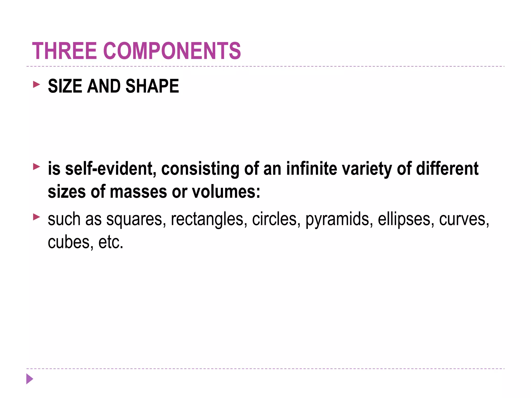 THREE COMPONENTS
 SIZE AND SHAPE
 is self-evident, consisting of an infinite variety of different
sizes of masses or volumes:
 such as squares, rectangles, circles, pyramids, ellipses, curves,
cubes, etc.
 