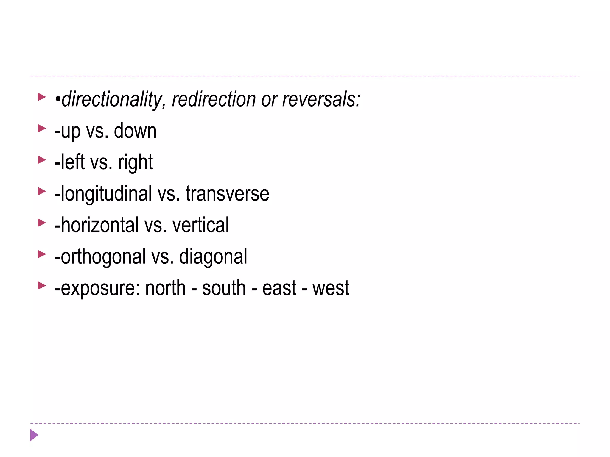  •directionality, redirection or reversals:
 -up vs. down
 -left vs. right
 -longitudinal vs. transverse
 -horizontal vs. vertical
 -orthogonal vs. diagonal
 -exposure: north - south - east - west
 