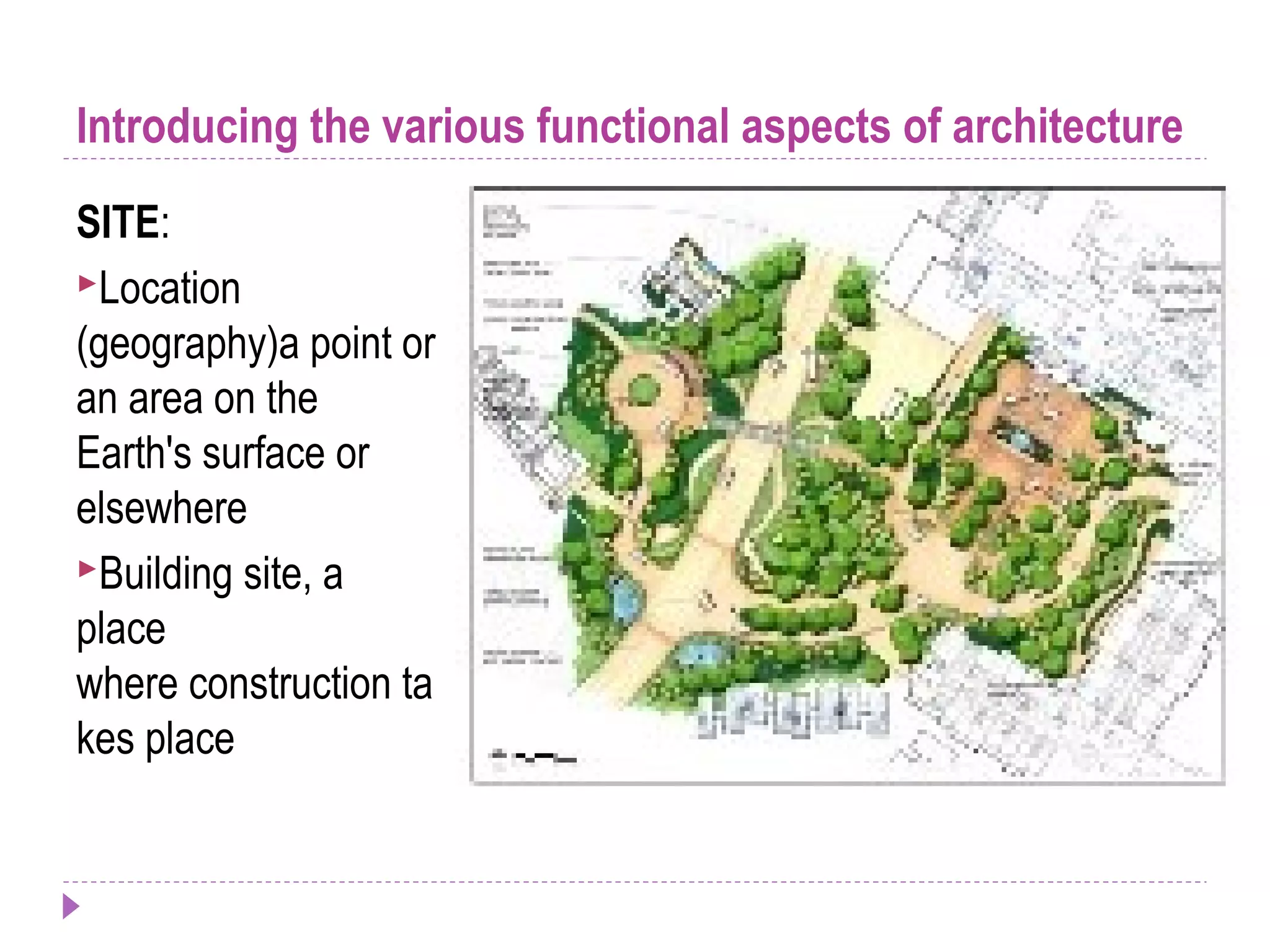 Introducing the various functional aspects of architecture
SITE:
Location
(geography)a point or
an area on the
Earth's surface or
elsewhere
Building site, a
place
where construction ta
kes place
 