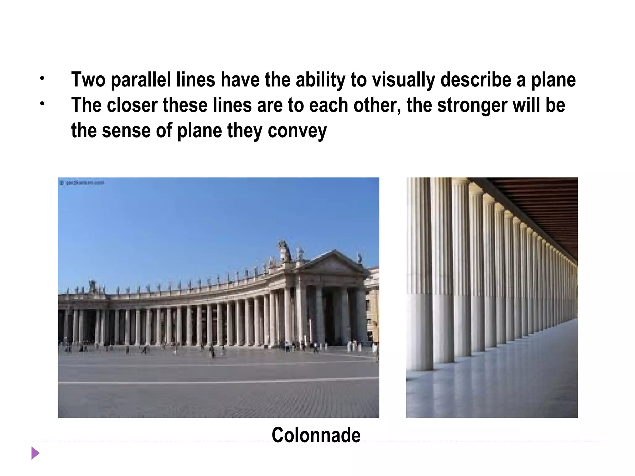 • Two parallel lines have the ability to visually describe a plane
• The closer these lines are to each other, the stronger will be
the sense of plane they convey
Colonnade
 