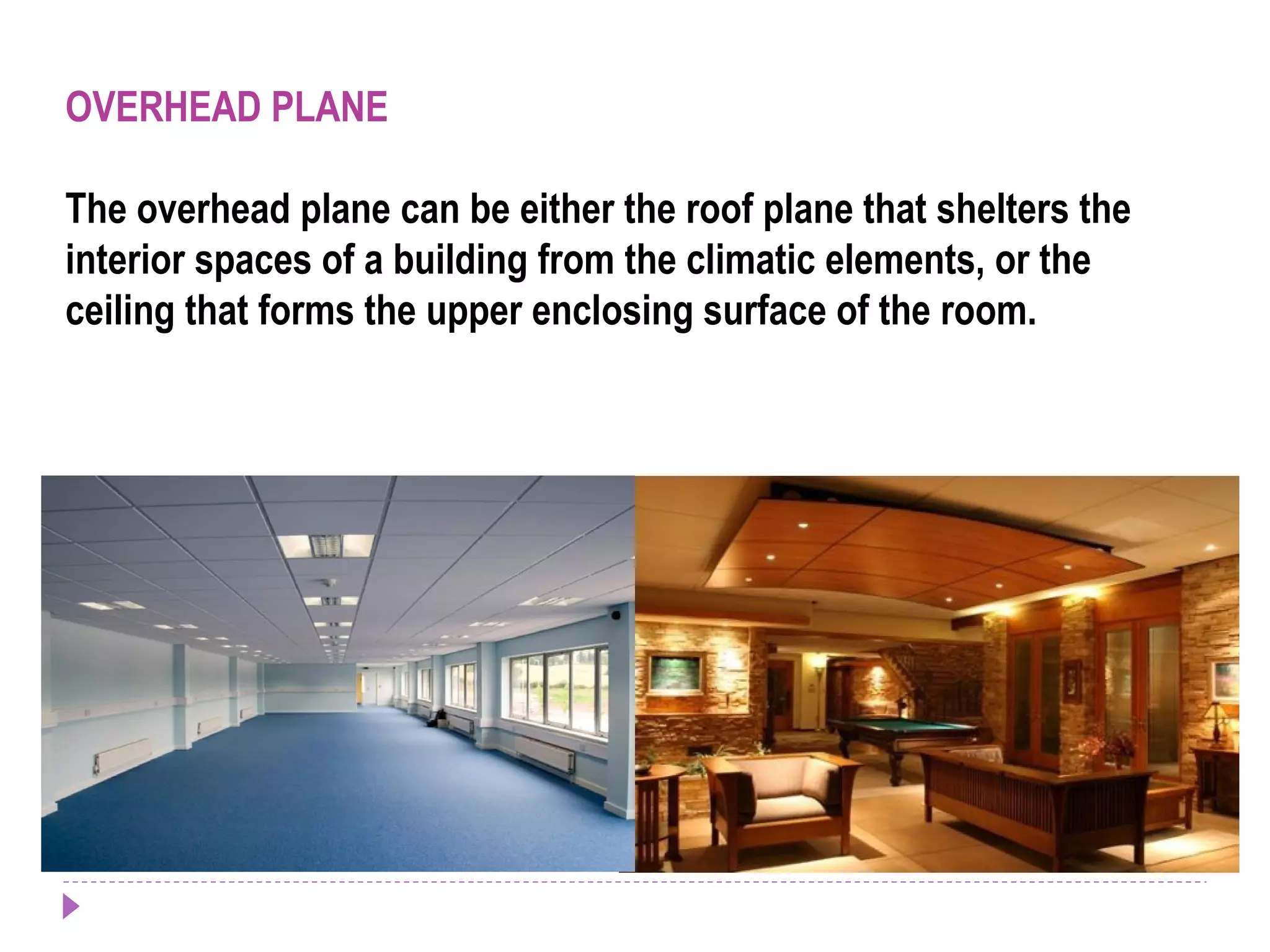 OVERHEAD PLANE
The overhead plane can be either the roof plane that shelters the
interior spaces of a building from the climatic elements, or the
ceiling that forms the upper enclosing surface of the room.
 