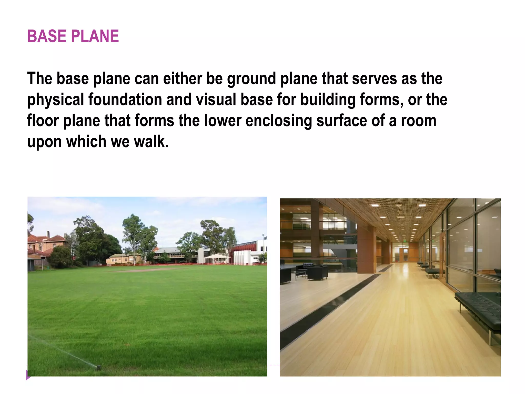 BASE PLANE
The base plane can either be ground plane that serves as the
physical foundation and visual base for building forms, or the
floor plane that forms the lower enclosing surface of a room
upon which we walk.
 
