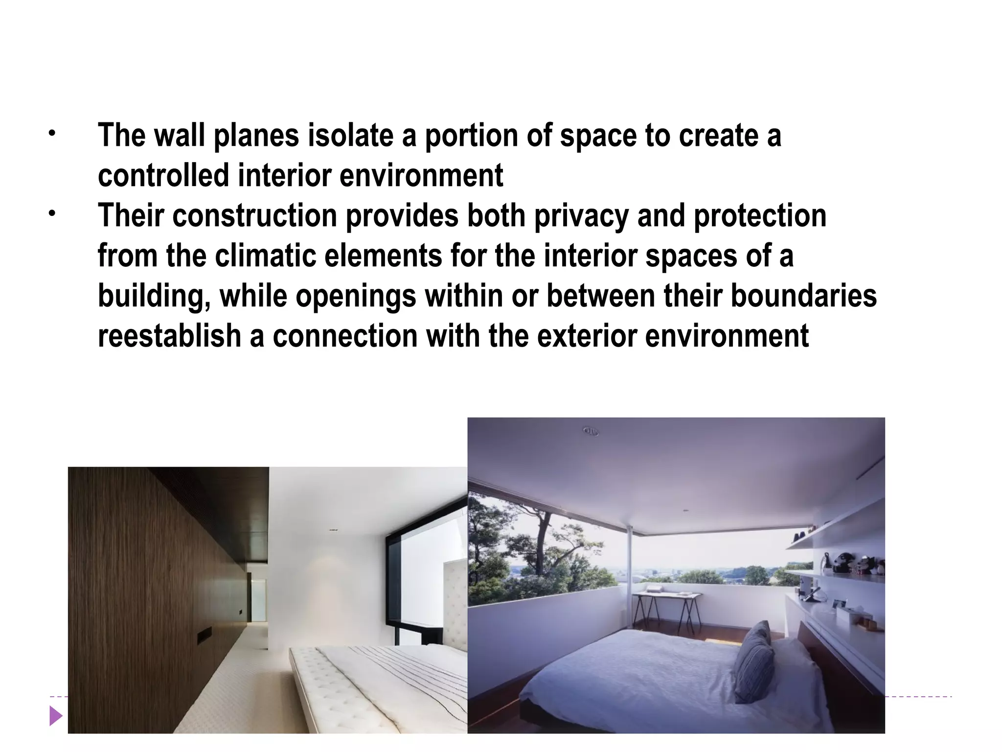 • The wall planes isolate a portion of space to create a
controlled interior environment
• Their construction provides both privacy and protection
from the climatic elements for the interior spaces of a
building, while openings within or between their boundaries
reestablish a connection with the exterior environment
 