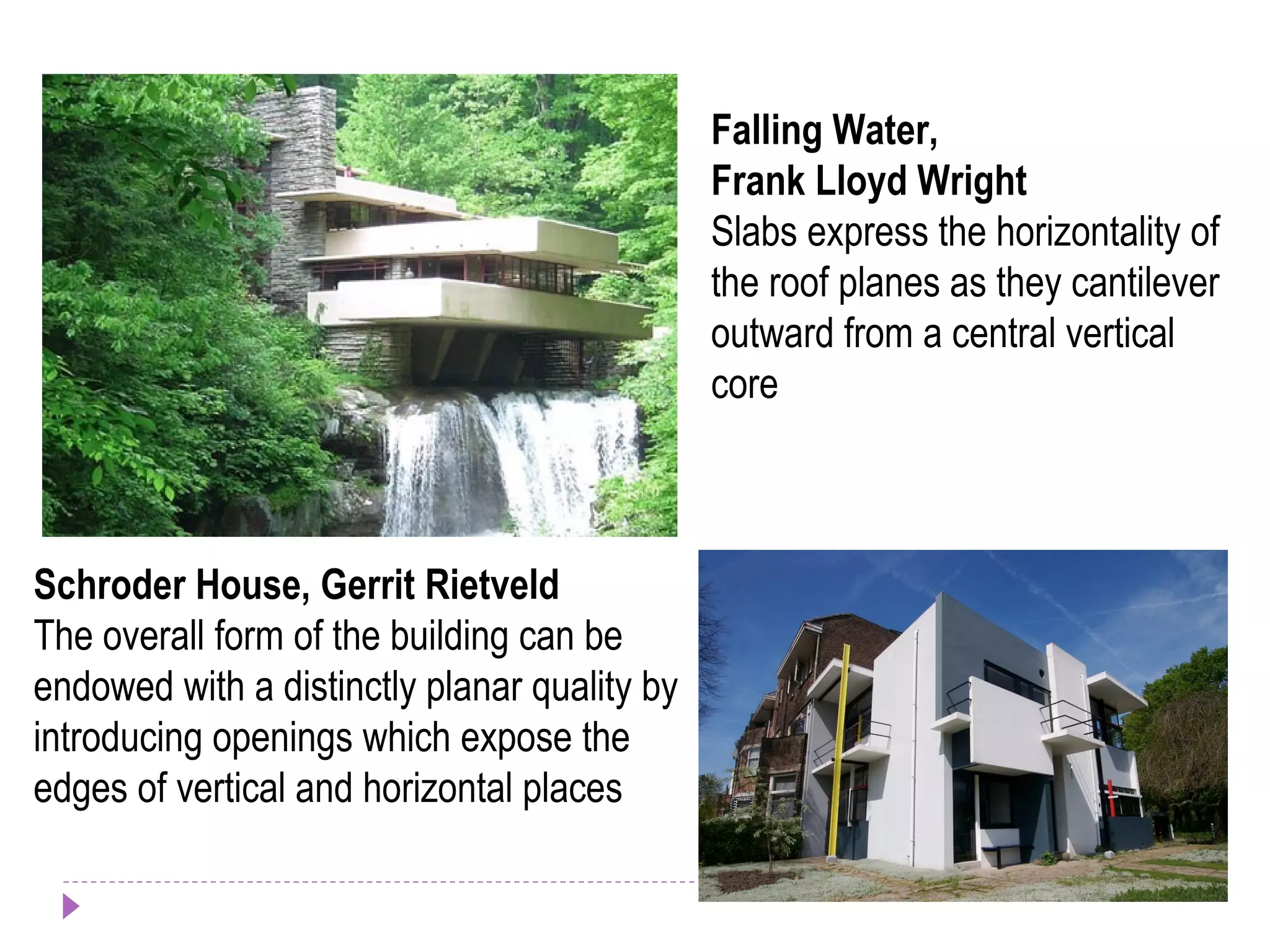 Falling Water,
Frank Lloyd Wright
Slabs express the horizontality of
the roof planes as they cantilever
outward from a central vertical
core
Schroder House, Gerrit Rietveld
The overall form of the building can be
endowed with a distinctly planar quality by
introducing openings which expose the
edges of vertical and horizontal places
 