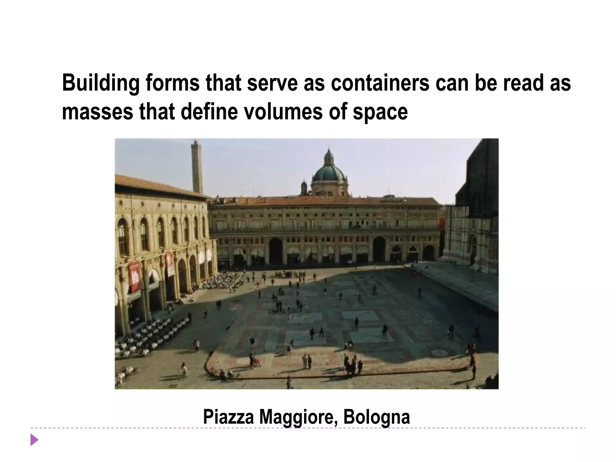 Building forms that serve as containers can be read as
masses that define volumes of space
Piazza Maggiore, Bologna
 
