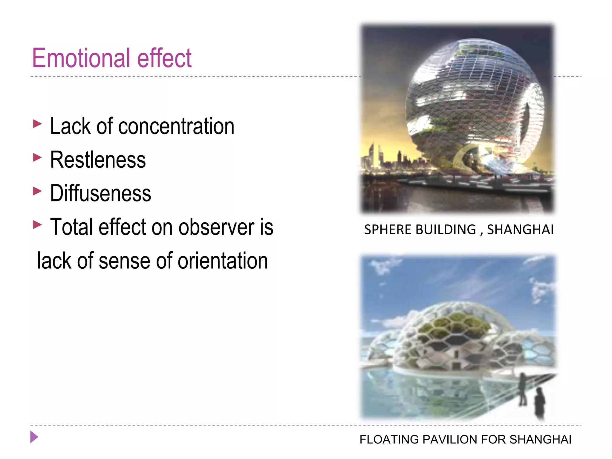 Emotional effect
 Lack of concentration
 Restleness
 Diffuseness
 Total effect on observer is
lack of sense of orientation
FLOATING PAVILION FOR SHANGHAI
SPHERE BUILDING , SHANGHAI
 
