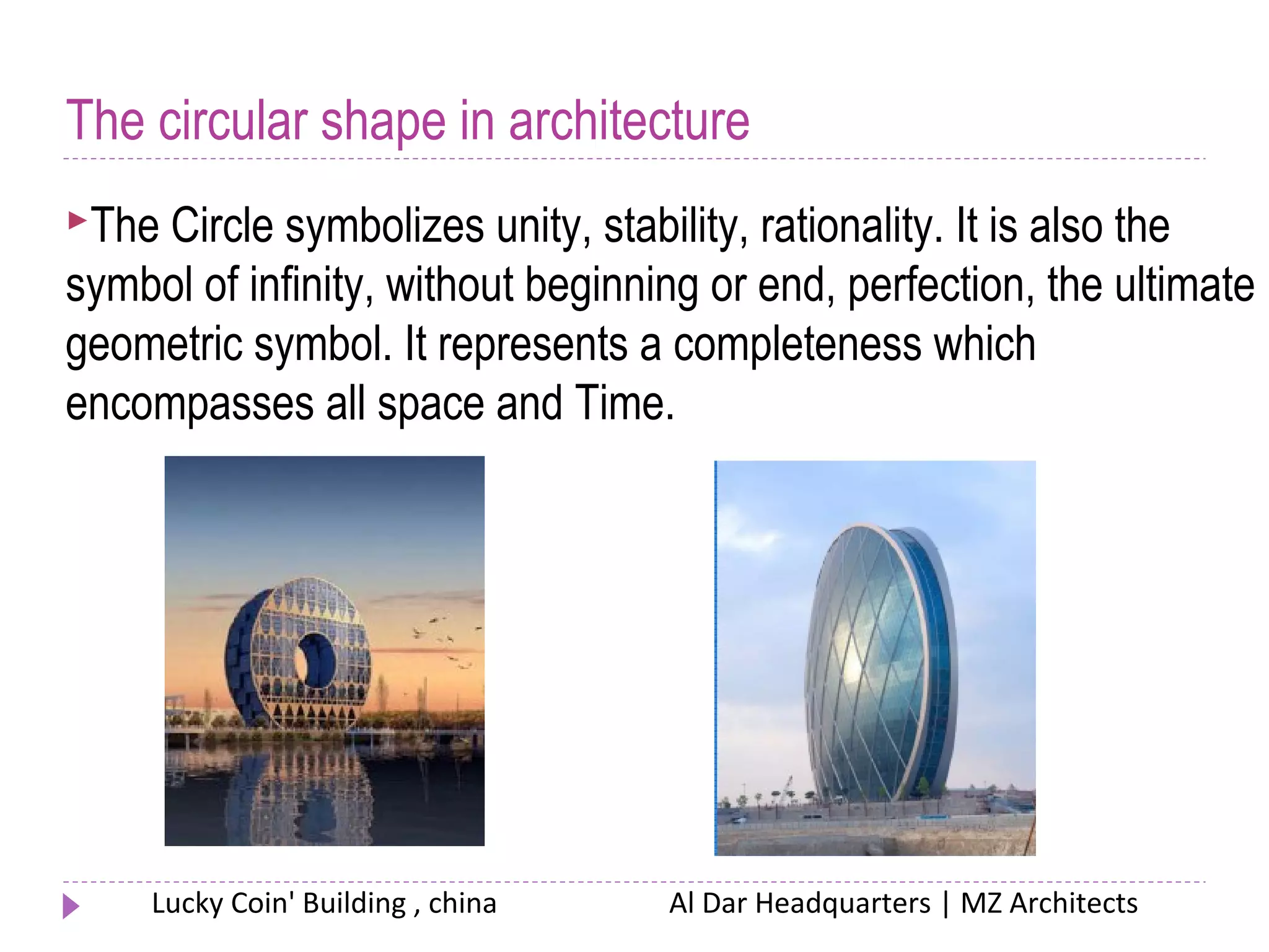 The circular shape in architecture
The Circle symbolizes unity, stability, rationality. It is also the
symbol of infinity, without beginning or end, perfection, the ultimate
geometric symbol. It represents a completeness which
encompasses all space and Time.
Lucky Coin' Building , china Al Dar Headquarters | MZ Architects
 