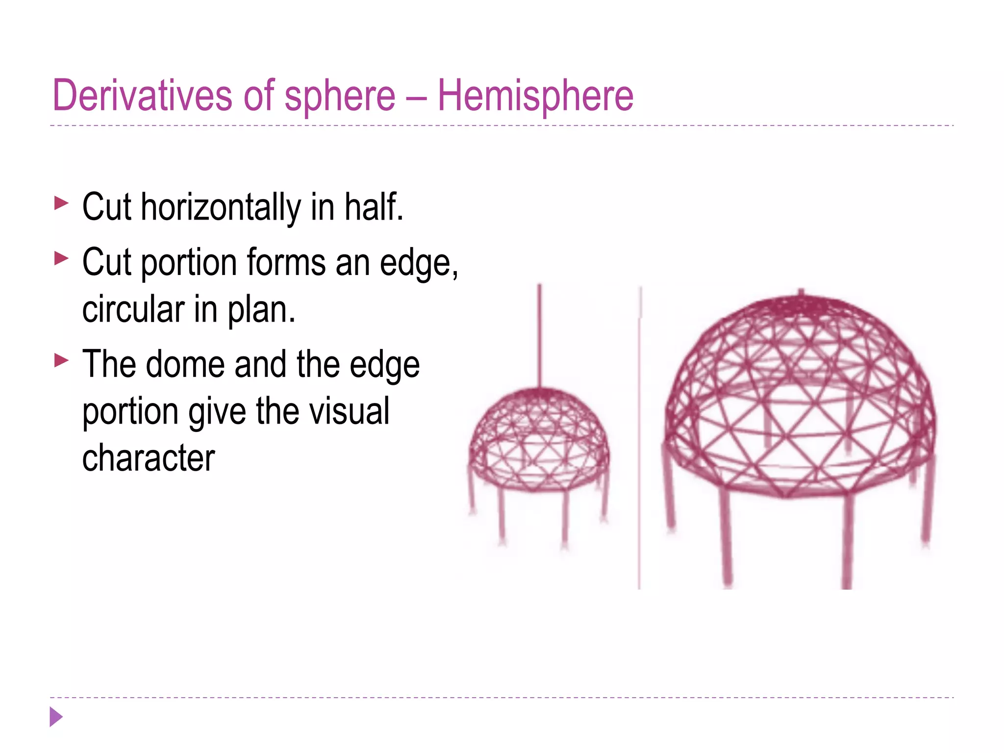 Derivatives of sphere – Hemisphere
 Cut horizontally in half.
 Cut portion forms an edge,
circular in plan.
 The dome and the edge
portion give the visual
character
 