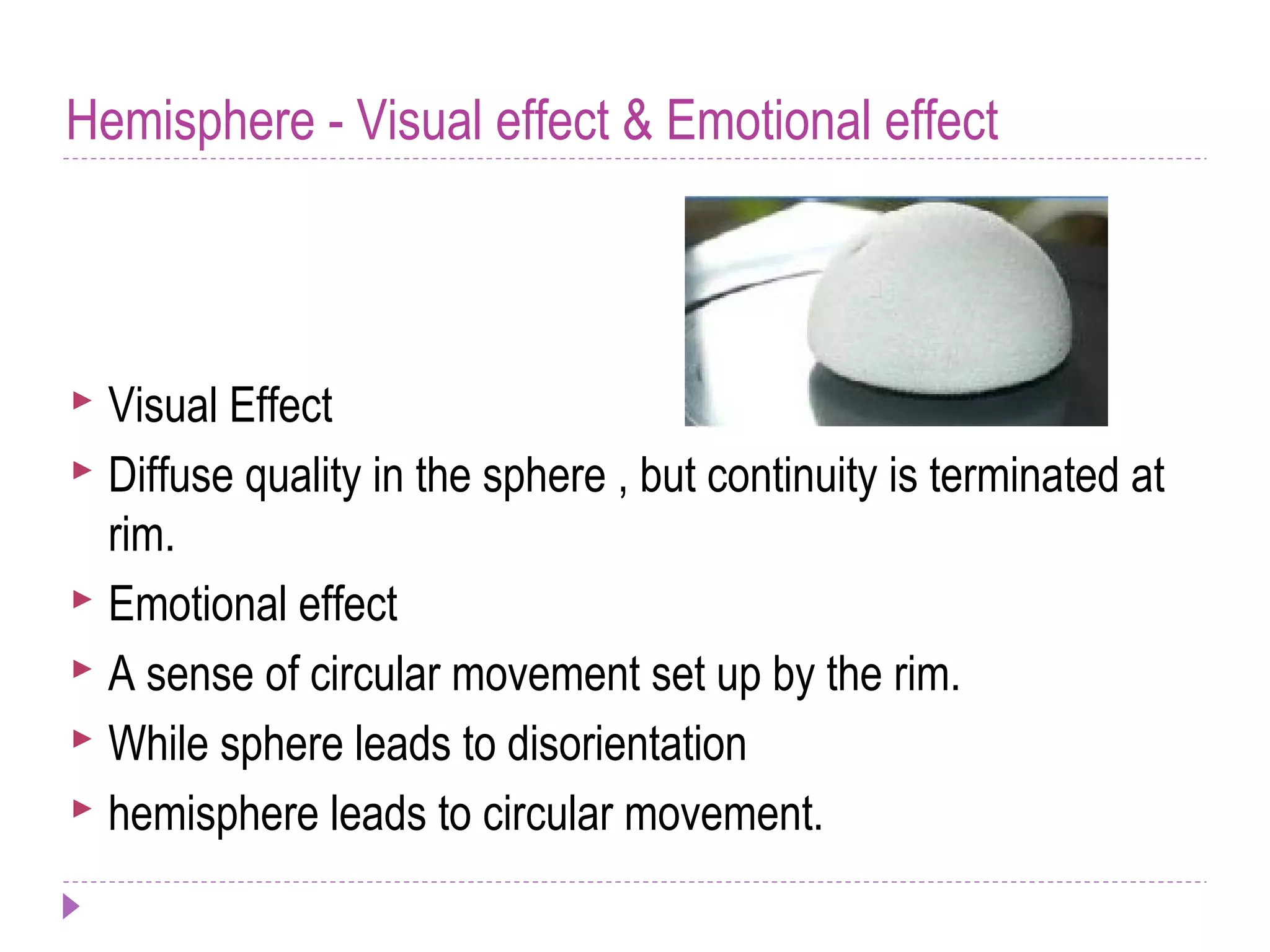 Hemisphere - Visual effect & Emotional effect
 Visual Effect
 Diffuse quality in the sphere , but continuity is terminated at
rim.
 Emotional effect
 A sense of circular movement set up by the rim.
 While sphere leads to disorientation
 hemisphere leads to circular movement.
 