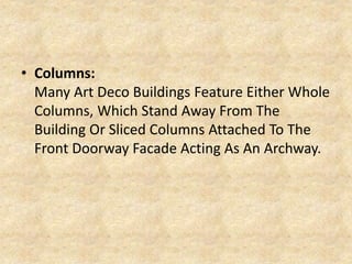 • Columns:
Many Art Deco Buildings Feature Either Whole
Columns, Which Stand Away From The
Building Or Sliced Columns Attached To The
Front Doorway Facade Acting As An Archway.
 