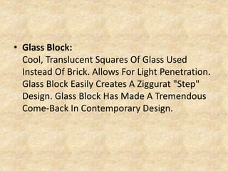 • Glass Block:
Cool, Translucent Squares Of Glass Used
Instead Of Brick. Allows For Light Penetration.
Glass Block Easily Creates A Ziggurat "Step"
Design. Glass Block Has Made A Tremendous
Come-Back In Contemporary Design.
 