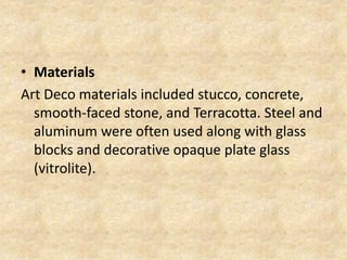• Materials
Art Deco materials included stucco, concrete,
smooth-faced stone, and Terracotta. Steel and
aluminum were often used along with glass
blocks and decorative opaque plate glass
(vitrolite).
 
