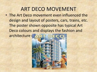 ART DECO MOVEMENT
• The Art Deco movement even influenced the
design and layout of posters, cars, trains, etc.
The poster shown opposite has typical Art
Deco colours and displays the fashion and
architecture of the 1930s.
 