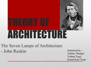 THEORY OF
ARCHITECTURE
The Seven Lamps of Architecture
- John Ruskin Submitted by –
Vaibhav Mudgal
Vishant Tyagi
Kamal Kant Tyagi
 