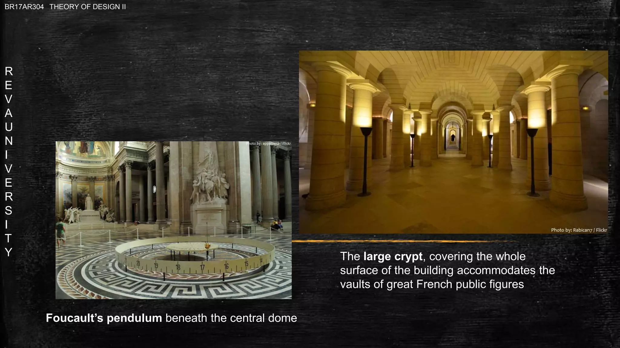 R
E
V
A
U
N
I
V
E
R
S
I
T
Y
BR17AR304 THEORY OF DESIGN II
The large crypt, covering the whole
surface of the building accommodates the
vaults of great French public figures
Foucault’s pendulum beneath the central dome
 