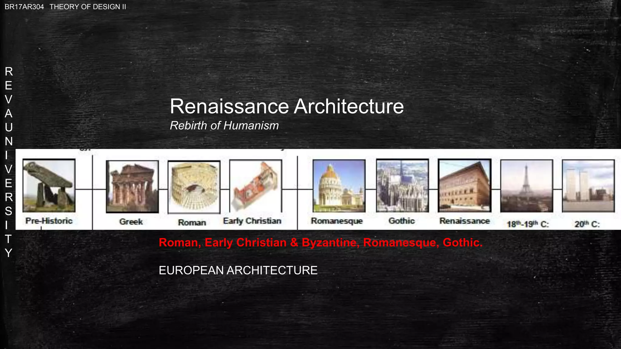 R
E
V
A
U
N
I
V
E
R
S
I
T
Y
BR17AR304 THEORY OF DESIGN II
Renaissance Architecture
Rebirth of Humanism
Roman, Early Christian & Byzantine, Romanesque, Gothic.
EUROPEAN ARCHITECTURE
 