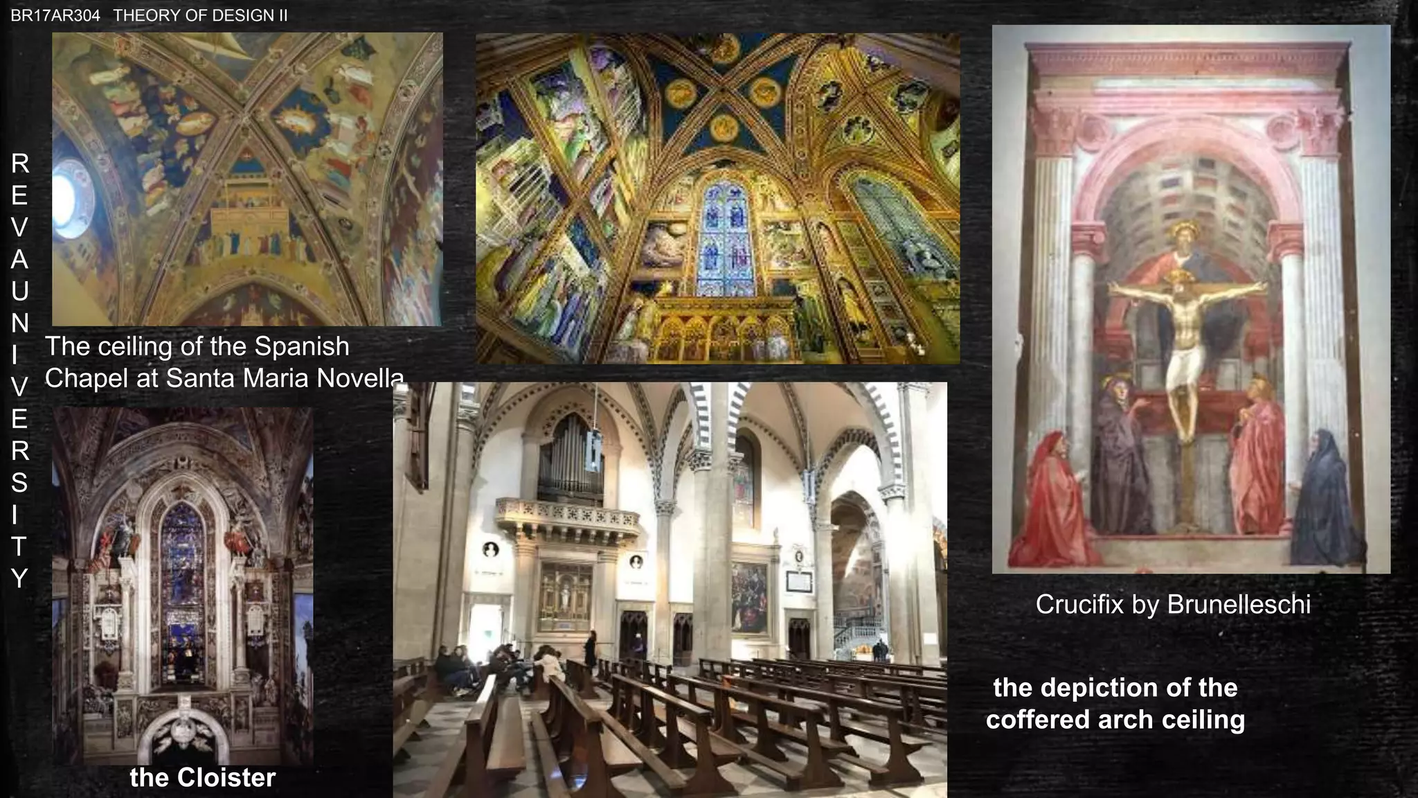 R
E
V
A
U
N
I
V
E
R
S
I
T
Y
BR17AR304 THEORY OF DESIGN II
The ceiling of the Spanish
Chapel at Santa Maria Novella
Crucifix by Brunelleschi
the depiction of the
coffered arch ceiling
the Cloister
 