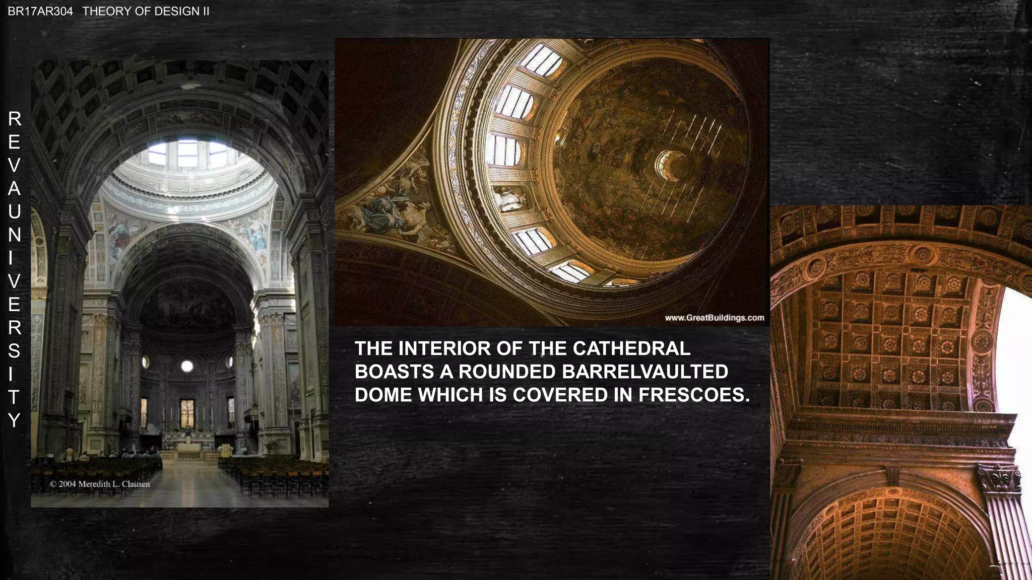 R
E
V
A
U
N
I
V
E
R
S
I
T
Y
BR17AR304 THEORY OF DESIGN II
THE INTERIOR OF THE CATHEDRAL
BOASTS A ROUNDED BARRELVAULTED
DOME WHICH IS COVERED IN FRESCOES.
 