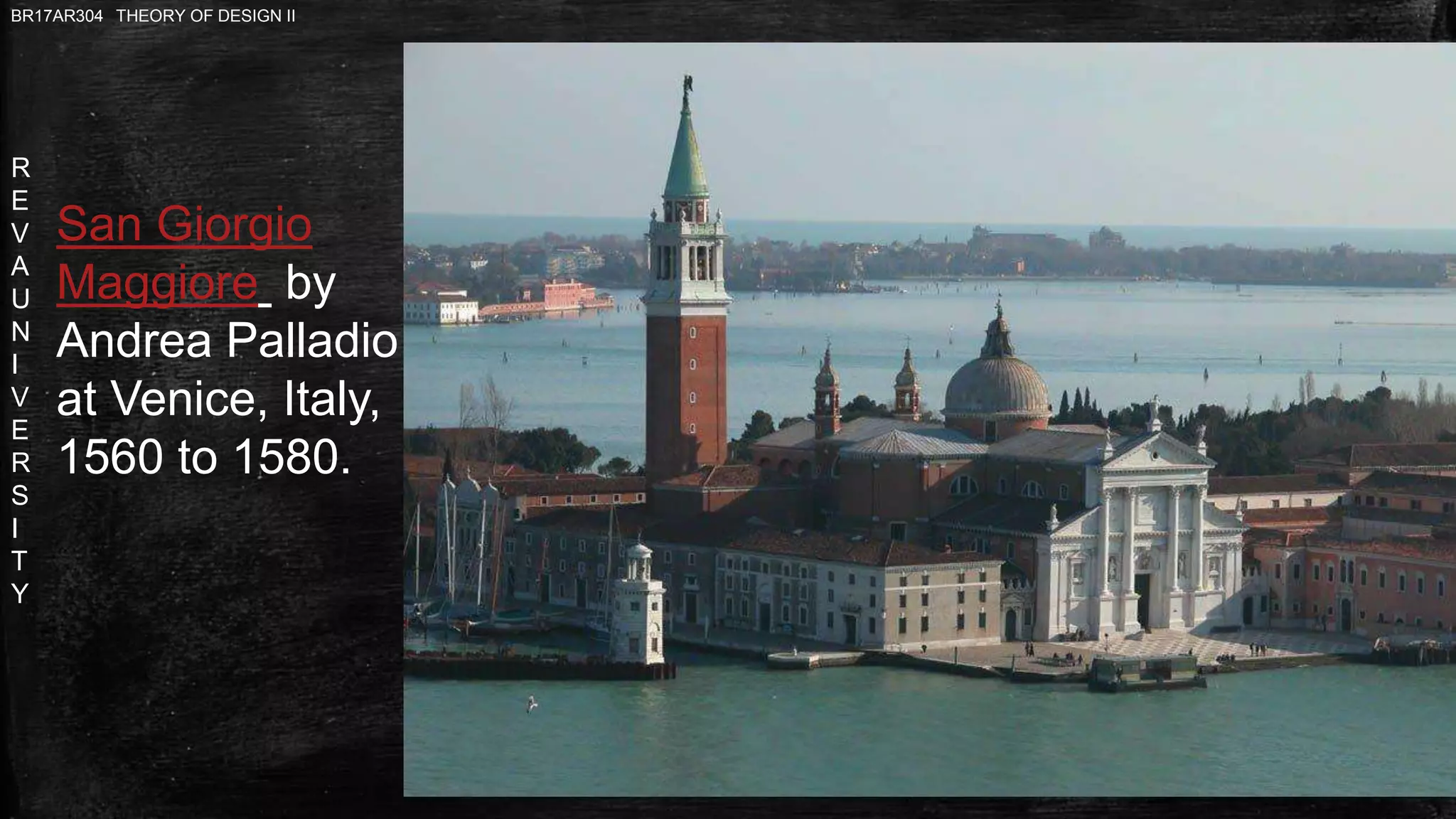 R
E
V
A
U
N
I
V
E
R
S
I
T
Y
BR17AR304 THEORY OF DESIGN II
San Giorgio
Maggiore by
Andrea Palladio
at Venice, Italy,
1560 to 1580.
 
