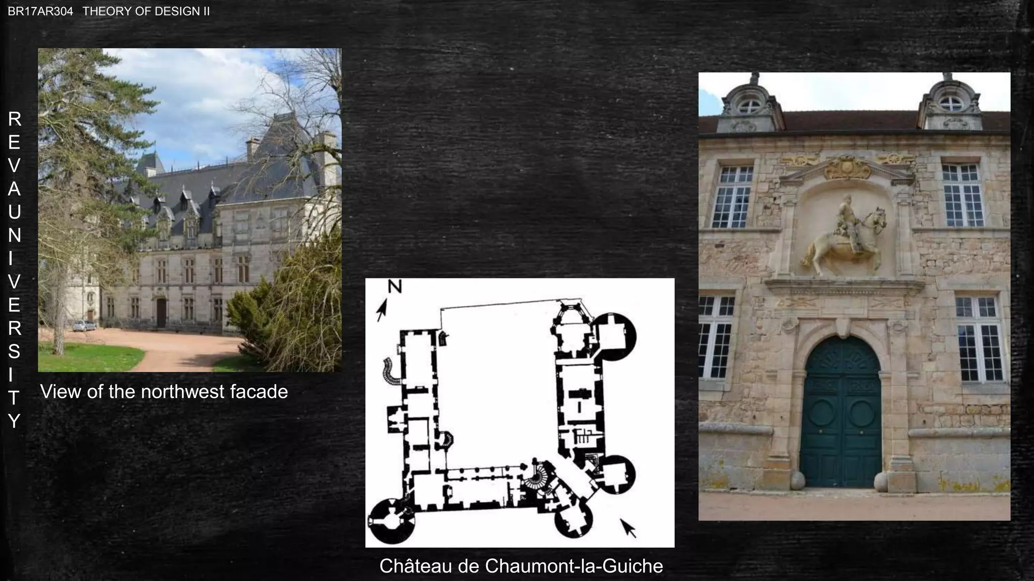R
E
V
A
U
N
I
V
E
R
S
I
T
Y
BR17AR304 THEORY OF DESIGN II
View of the northwest facade
Château de Chaumont-la-Guiche
 