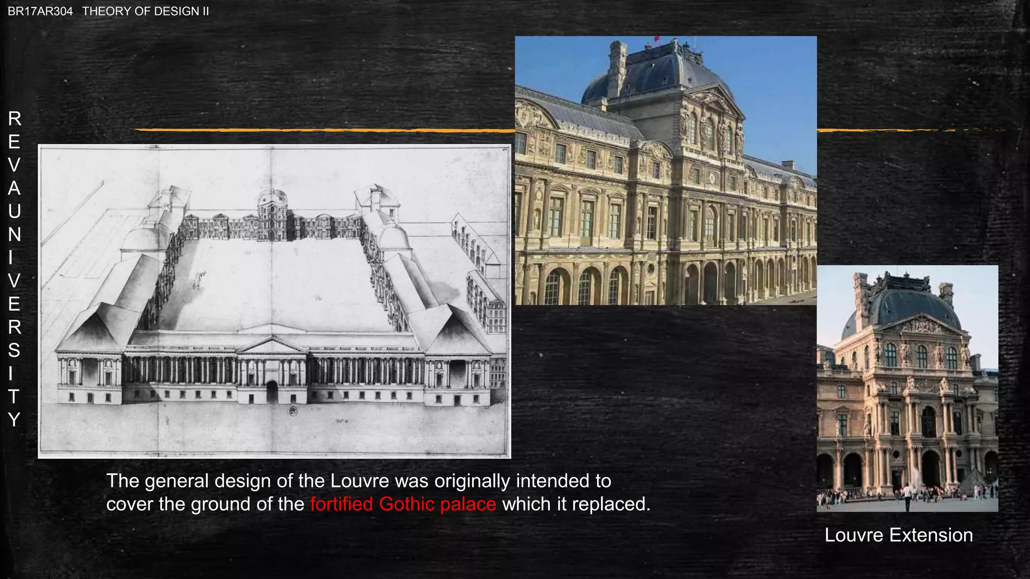 R
E
V
A
U
N
I
V
E
R
S
I
T
Y
BR17AR304 THEORY OF DESIGN II
Louvre Extension
The general design of the Louvre was originally intended to
cover the ground of the fortified Gothic palace which it replaced.
 