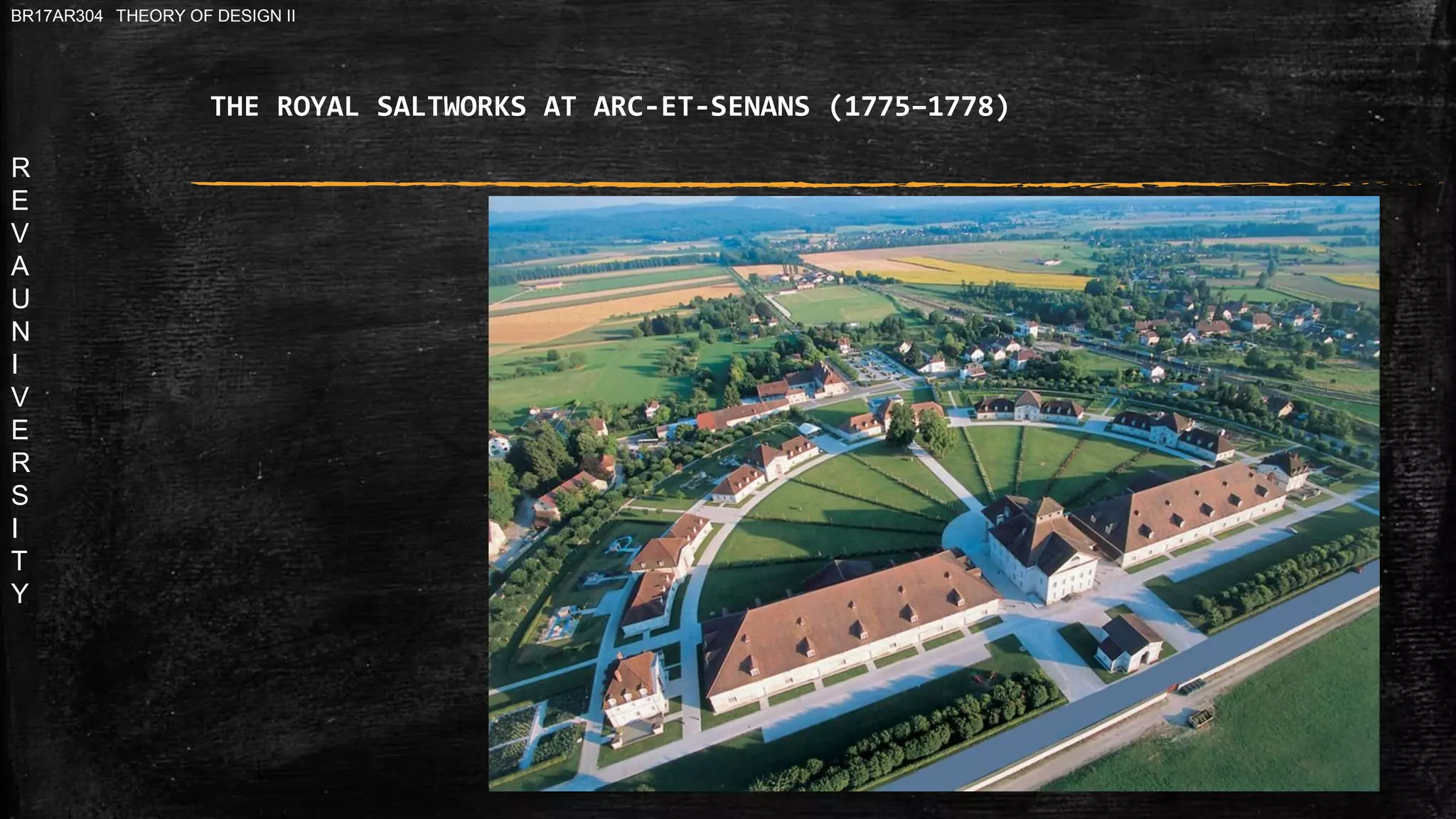 R
E
V
A
U
N
I
V
E
R
S
I
T
Y
BR17AR304 THEORY OF DESIGN II
THE ROYAL SALTWORKS AT ARC-ET-SENANS (1775–1778)
 